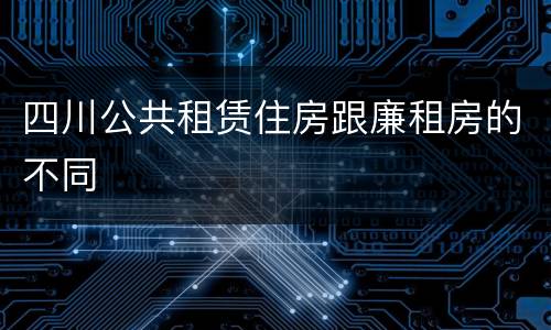 四川公共租赁住房跟廉租房的不同
