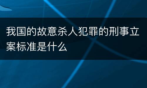我国的故意杀人犯罪的刑事立案标准是什么