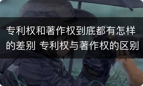 专利权和著作权到底都有怎样的差别 专利权与著作权的区别