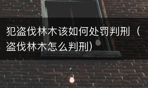 犯盗伐林木该如何处罚判刑（盗伐林木怎么判刑）