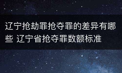 辽宁抢劫罪抢夺罪的差异有哪些 辽宁省抢夺罪数额标准