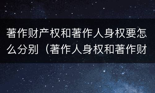 著作财产权和著作人身权要怎么分别（著作人身权和著作财产权有什么区别）