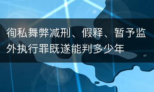 徇私舞弊减刑、假释、暂予监外执行罪既遂能判多少年