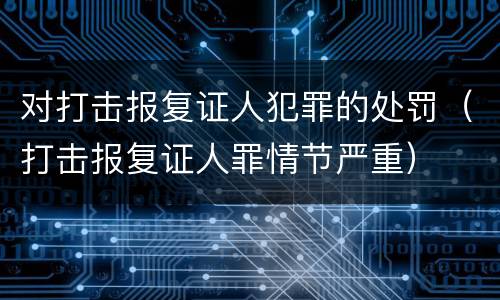 对打击报复证人犯罪的处罚（打击报复证人罪情节严重）