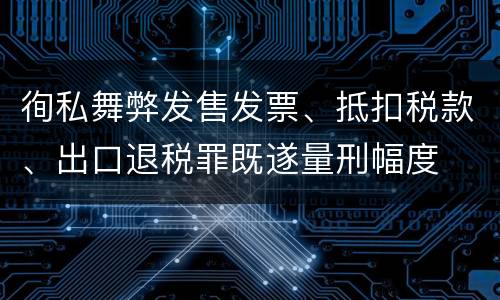 徇私舞弊发售发票、抵扣税款、出口退税罪既遂量刑幅度