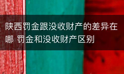 陕西罚金跟没收财产的差异在哪 罚金和没收财产区别