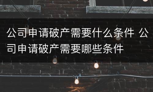 公司申请破产需要什么条件 公司申请破产需要哪些条件
