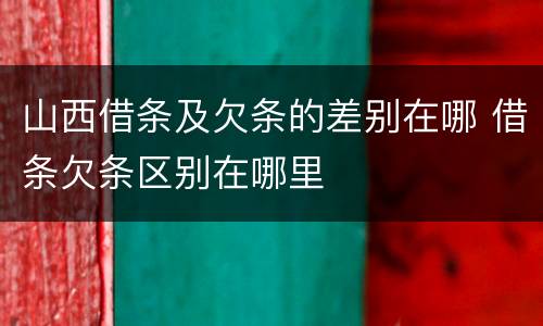 山西借条及欠条的差别在哪 借条欠条区别在哪里