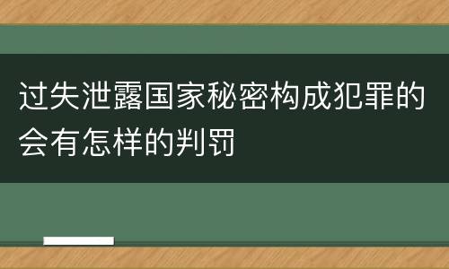 过失泄露国家秘密构成犯罪的会有怎样的判罚