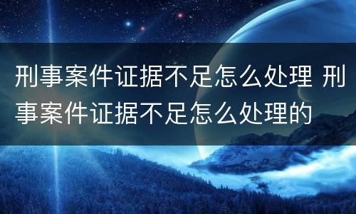 刑事案件证据不足怎么处理 刑事案件证据不足怎么处理的