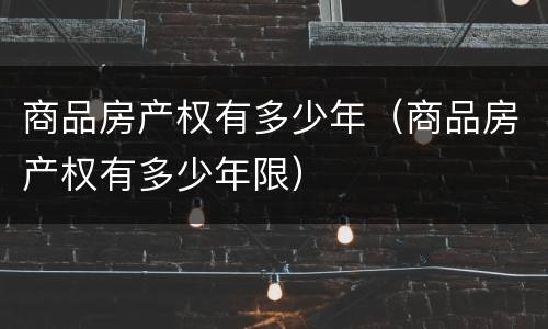 商品房产权有多少年（商品房产权有多少年限）
