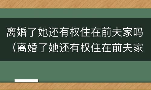 离婚了她还有权住在前夫家吗（离婚了她还有权住在前夫家吗知乎）