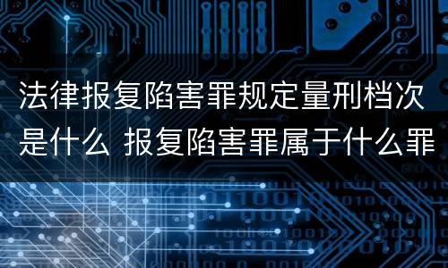 法律报复陷害罪规定量刑档次是什么 报复陷害罪属于什么罪