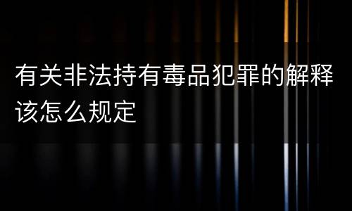 有关非法持有毒品犯罪的解释该怎么规定