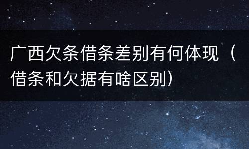 广西欠条借条差别有何体现（借条和欠据有啥区别）