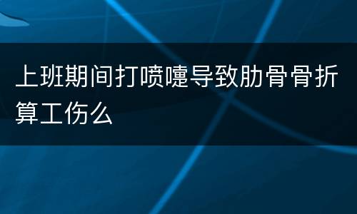 上班期间打喷嚏导致肋骨骨折算工伤么