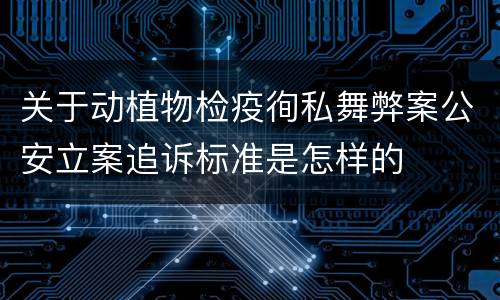 关于动植物检疫徇私舞弊案公安立案追诉标准是怎样的