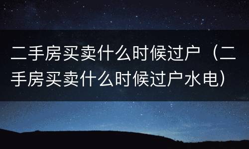 二手房买卖什么时候过户（二手房买卖什么时候过户水电）