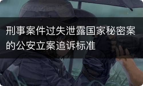 刑事案件过失泄露国家秘密案的公安立案追诉标准
