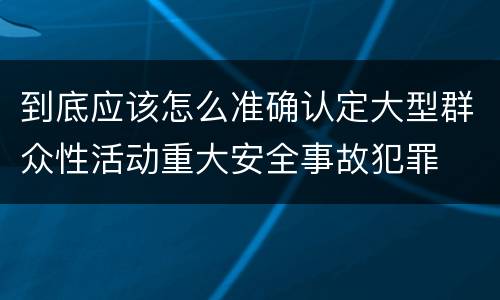 到底应该怎么准确认定大型群众性活动重大安全事故犯罪