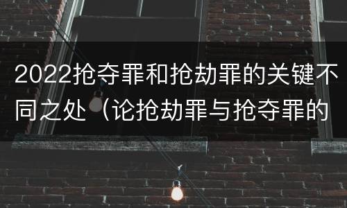 2022抢夺罪和抢劫罪的关键不同之处（论抢劫罪与抢夺罪的界限）