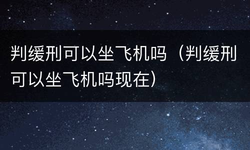 判缓刑可以坐飞机吗（判缓刑可以坐飞机吗现在）