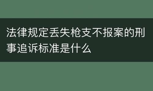 法律规定丢失枪支不报案的刑事追诉标准是什么