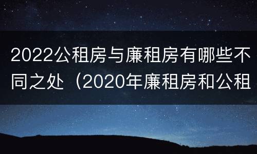 2022公租房与廉租房有哪些不同之处（2020年廉租房和公租房的区别）