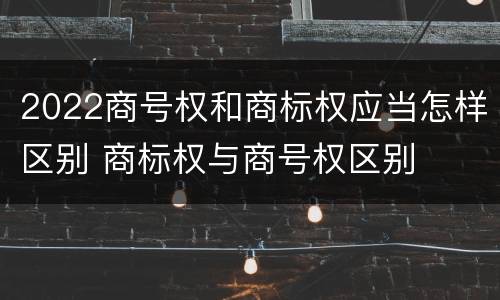 2022商号权和商标权应当怎样区别 商标权与商号权区别