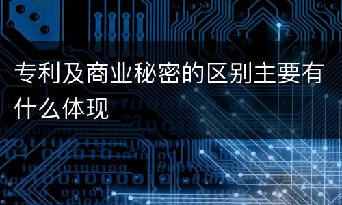 专利及商业秘密的区别主要有什么体现