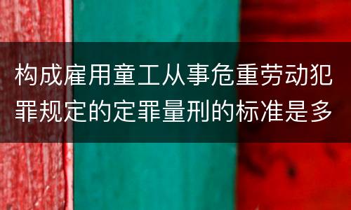 构成雇用童工从事危重劳动犯罪规定的定罪量刑的标准是多少