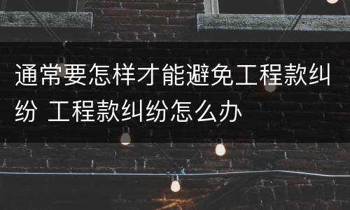 通常要怎样才能避免工程款纠纷 工程款纠纷怎么办