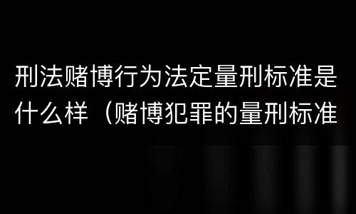 刑法赌博行为法定量刑标准是什么样（赌博犯罪的量刑标准）