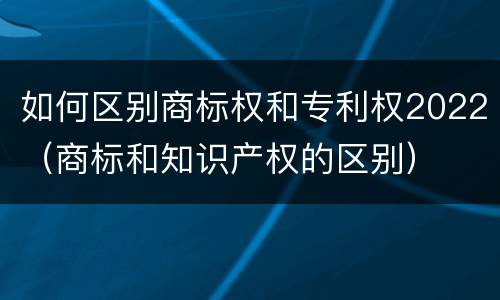 如何区别商标权和专利权2022（商标和知识产权的区别）