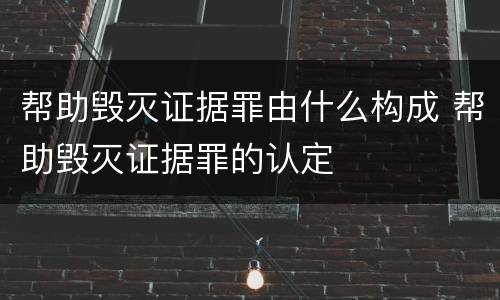 帮助毁灭证据罪由什么构成 帮助毁灭证据罪的认定