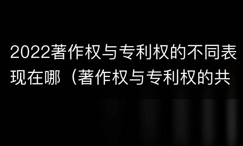2022著作权与专利权的不同表现在哪（著作权与专利权的共性有）