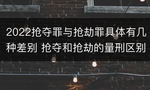 2022抢夺罪与抢劫罪具体有几种差别 抢夺和抢劫的量刑区别