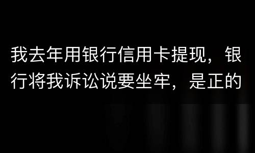 我去年用银行信用卡提现，银行将我诉讼说要坐牢，是正的吗