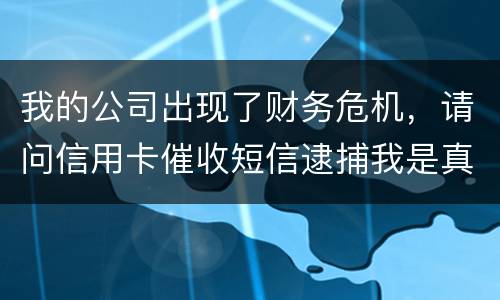 我的公司出现了财务危机，请问信用卡催收短信逮捕我是真的吗