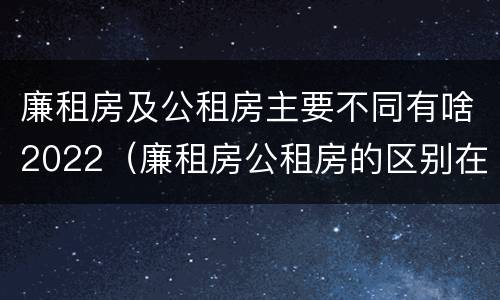 廉租房及公租房主要不同有啥2022（廉租房公租房的区别在哪里）