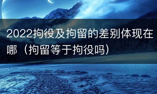 2022拘役及拘留的差别体现在哪（拘留等于拘役吗）