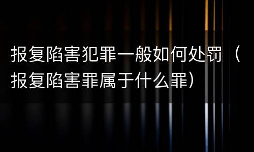 报复陷害犯罪一般如何处罚（报复陷害罪属于什么罪）