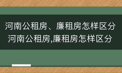 河南公租房、廉租房怎样区分 河南公租房,廉租房怎样区分的