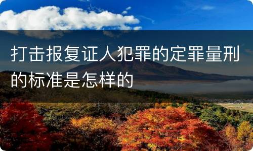 打击报复证人犯罪的定罪量刑的标准是怎样的