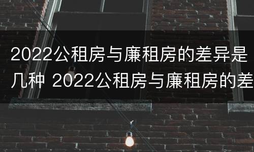 2022公租房与廉租房的差异是几种 2022公租房与廉租房的差异是几种类型