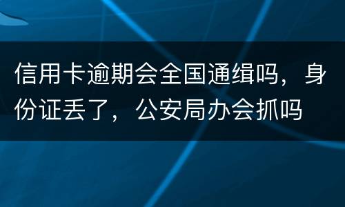 信用卡逾期会全国通缉吗，身份证丢了，公安局办会抓吗