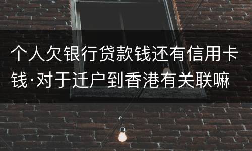 个人欠银行贷款钱还有信用卡钱·对于迁户到香港有关联嘛