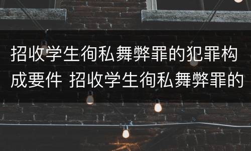 招收学生徇私舞弊罪的犯罪构成要件 招收学生徇私舞弊罪的犯罪构成要件包括