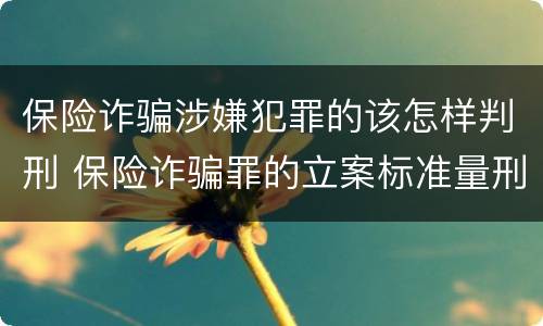 保险诈骗涉嫌犯罪的该怎样判刑 保险诈骗罪的立案标准量刑
