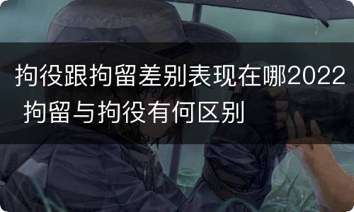 拘役跟拘留差别表现在哪2022 拘留与拘役有何区别